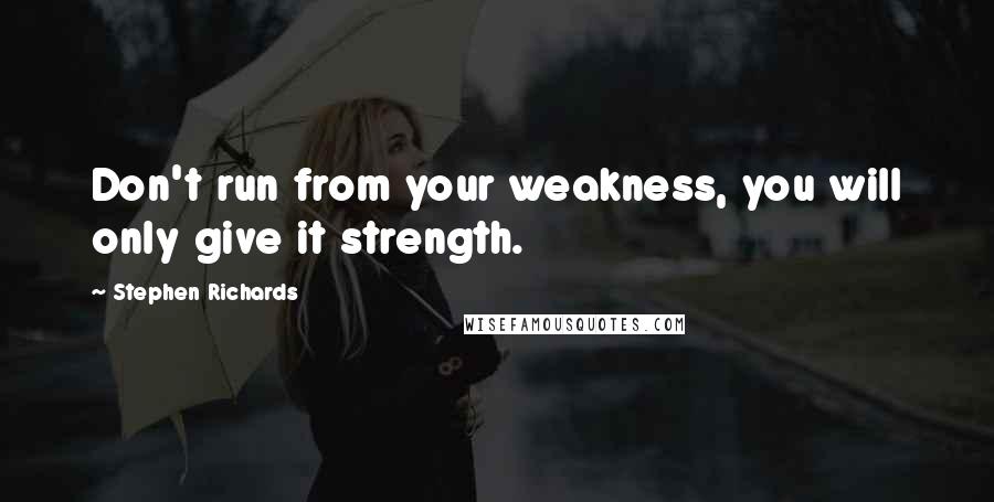 Stephen Richards Quotes: Don't run from your weakness, you will only give it strength.