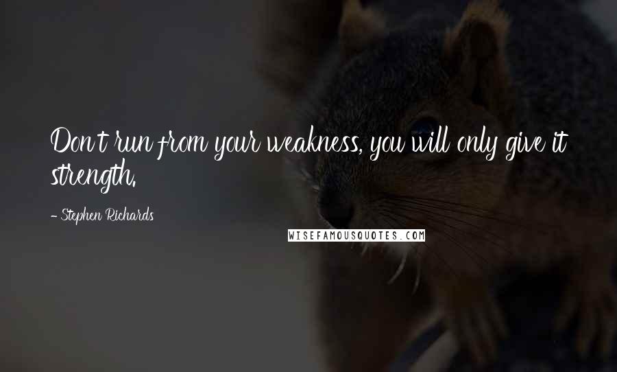 Stephen Richards Quotes: Don't run from your weakness, you will only give it strength.