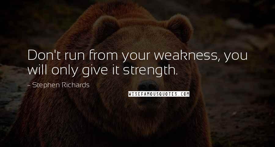 Stephen Richards Quotes: Don't run from your weakness, you will only give it strength.