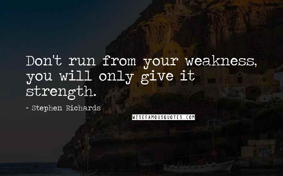 Stephen Richards Quotes: Don't run from your weakness, you will only give it strength.