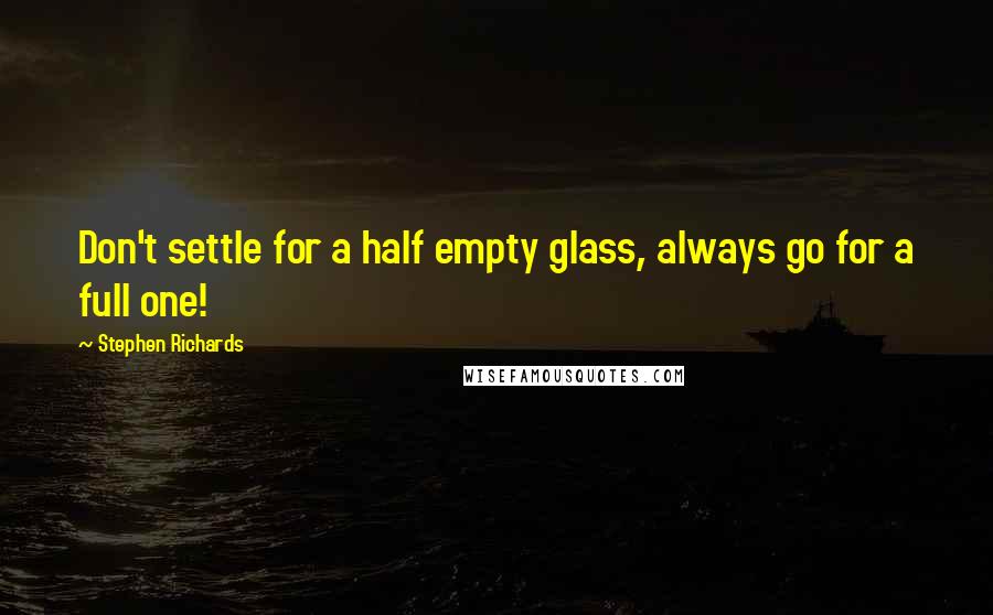 Stephen Richards Quotes: Don't settle for a half empty glass, always go for a full one!