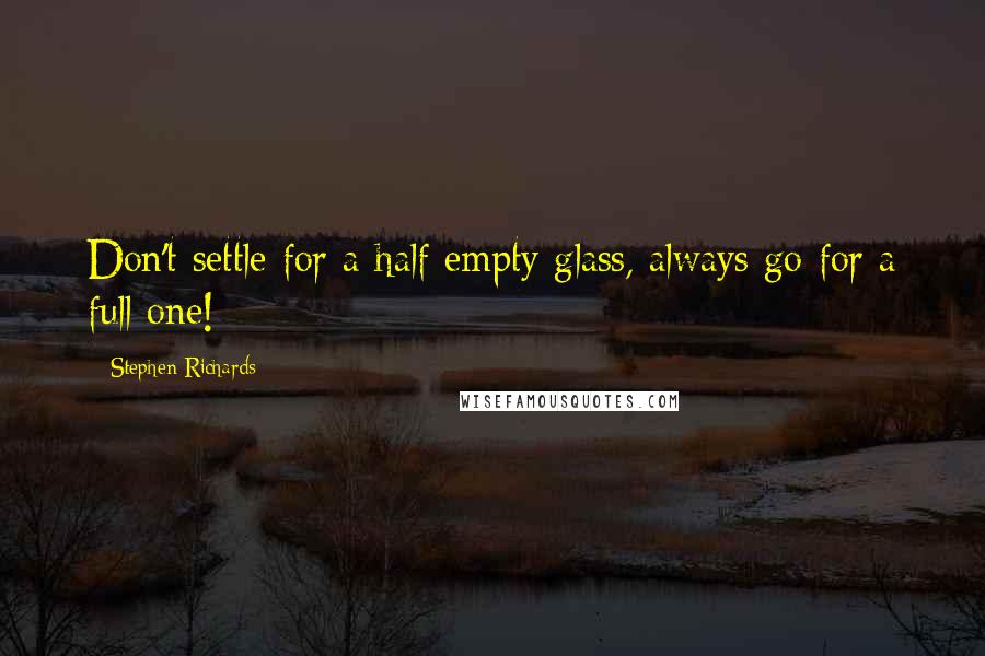 Stephen Richards Quotes: Don't settle for a half empty glass, always go for a full one!