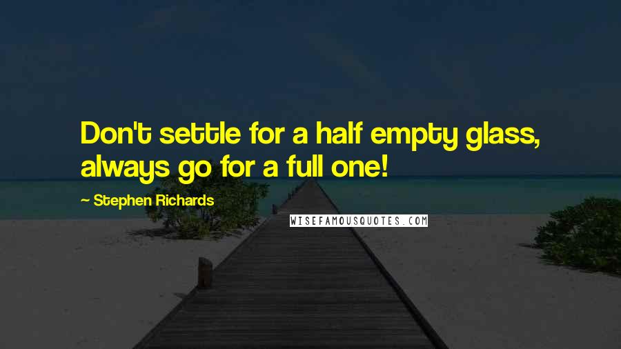 Stephen Richards Quotes: Don't settle for a half empty glass, always go for a full one!
