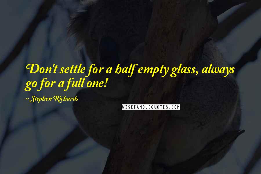 Stephen Richards Quotes: Don't settle for a half empty glass, always go for a full one!