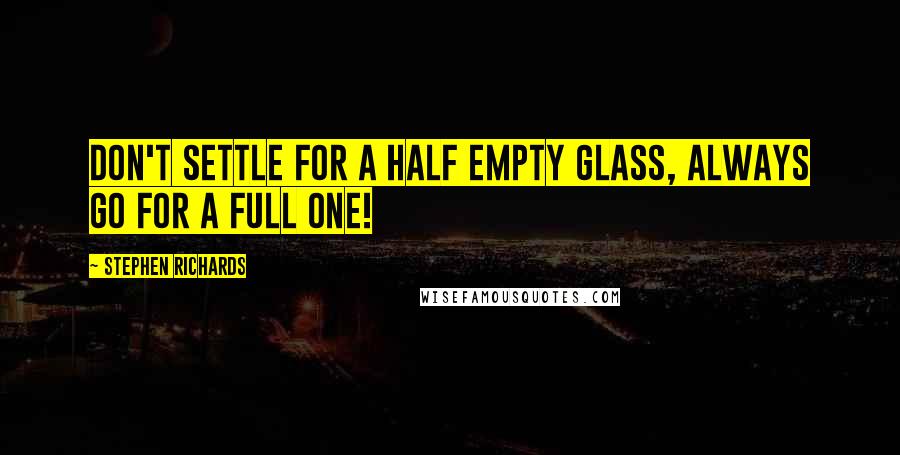Stephen Richards Quotes: Don't settle for a half empty glass, always go for a full one!