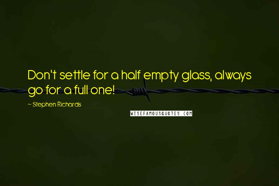 Stephen Richards Quotes: Don't settle for a half empty glass, always go for a full one!