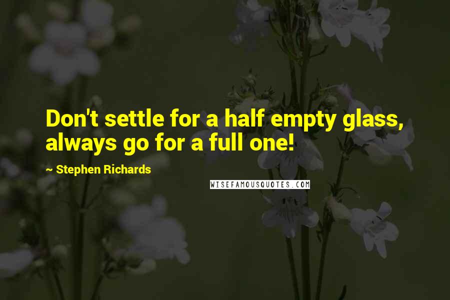 Stephen Richards Quotes: Don't settle for a half empty glass, always go for a full one!