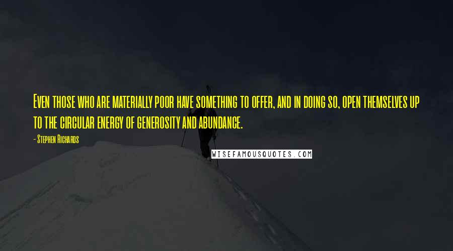 Stephen Richards Quotes: Even those who are materially poor have something to offer, and in doing so, open themselves up to the circular energy of generosity and abundance.