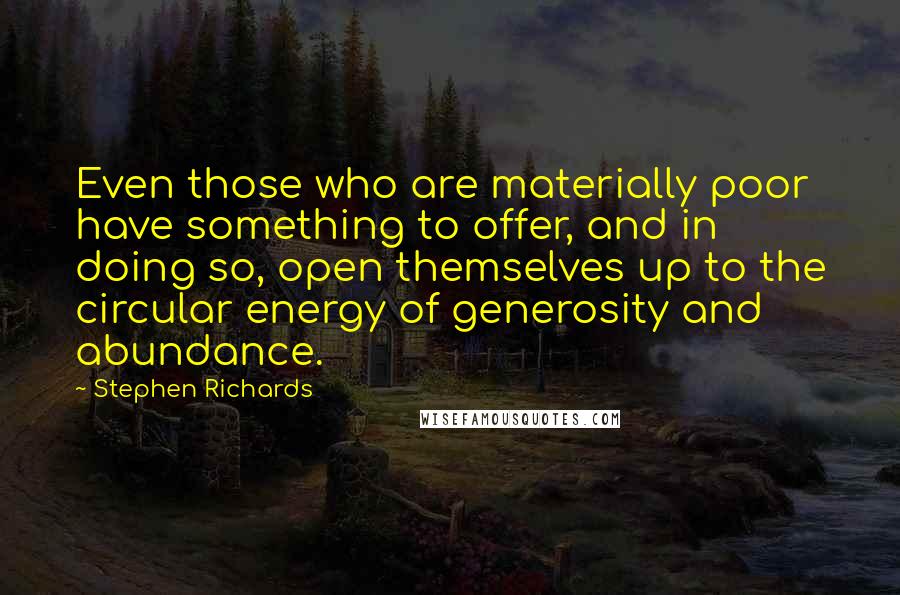 Stephen Richards Quotes: Even those who are materially poor have something to offer, and in doing so, open themselves up to the circular energy of generosity and abundance.