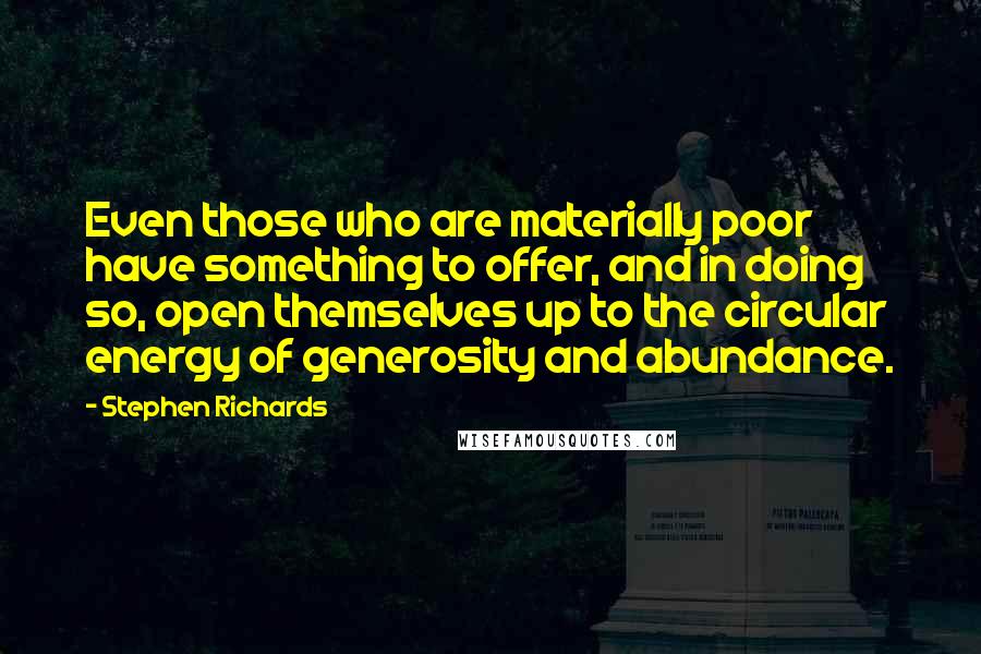 Stephen Richards Quotes: Even those who are materially poor have something to offer, and in doing so, open themselves up to the circular energy of generosity and abundance.