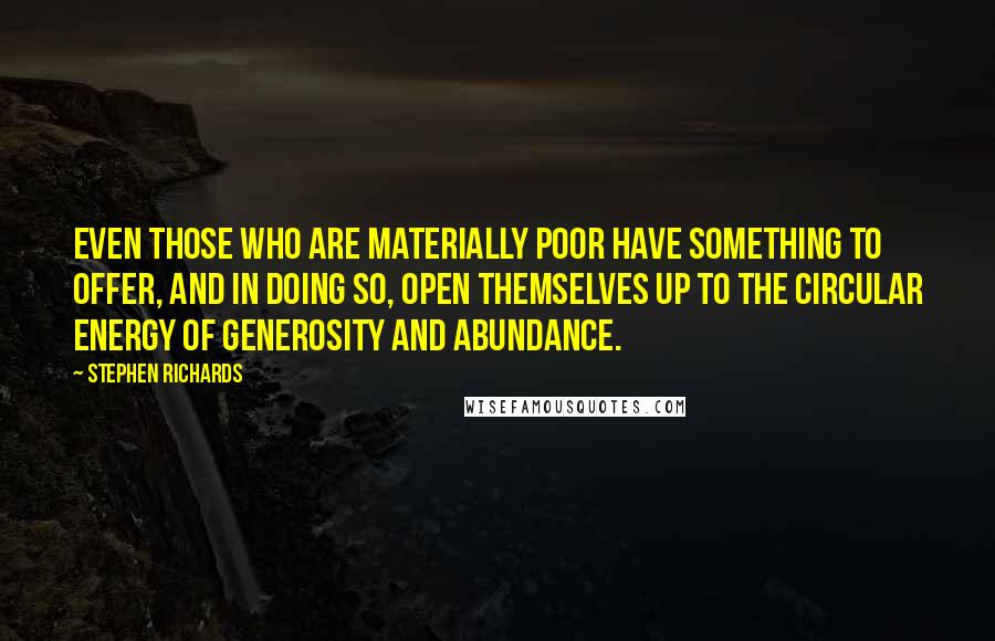 Stephen Richards Quotes: Even those who are materially poor have something to offer, and in doing so, open themselves up to the circular energy of generosity and abundance.