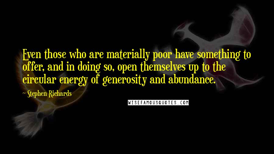 Stephen Richards Quotes: Even those who are materially poor have something to offer, and in doing so, open themselves up to the circular energy of generosity and abundance.