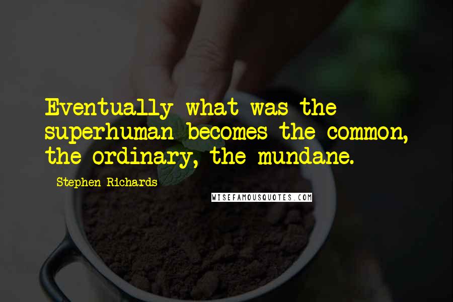 Stephen Richards Quotes: Eventually what was the superhuman becomes the common, the ordinary, the mundane.