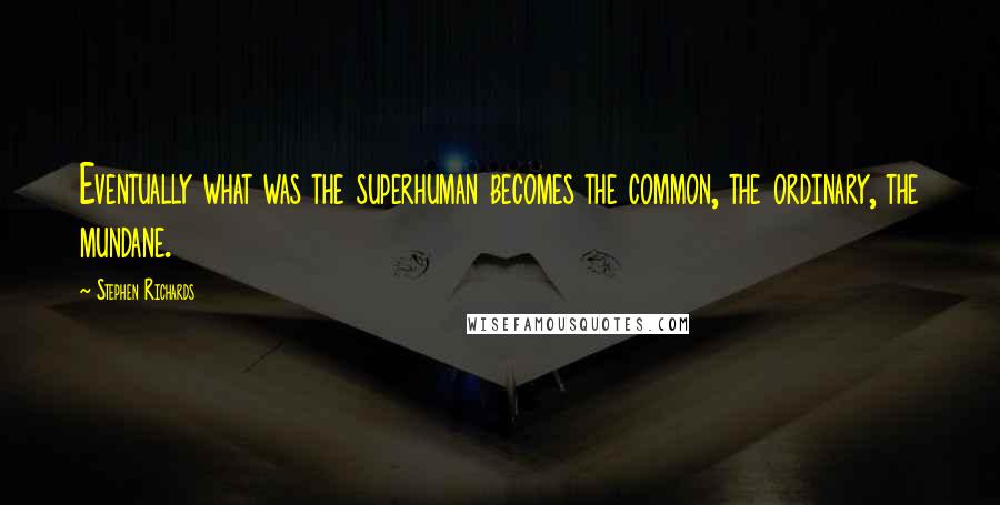 Stephen Richards Quotes: Eventually what was the superhuman becomes the common, the ordinary, the mundane.