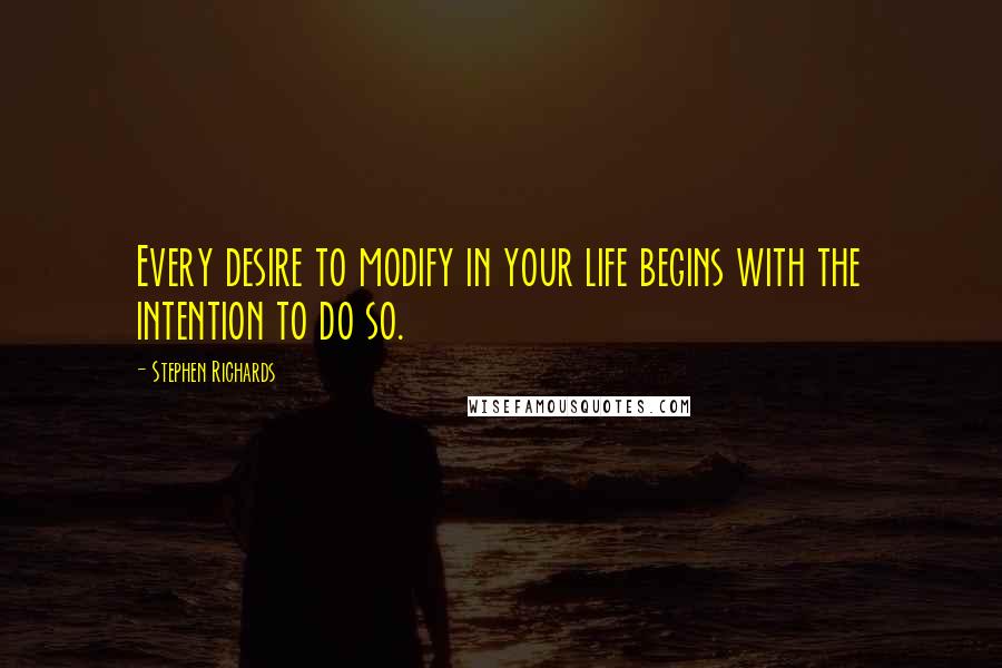 Stephen Richards Quotes: Every desire to modify in your life begins with the intention to do so.