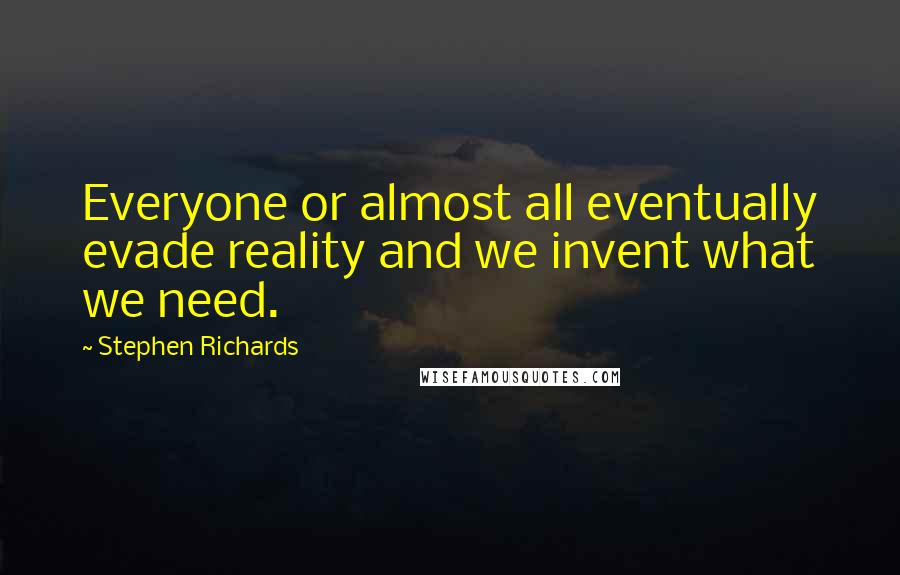 Stephen Richards Quotes: Everyone or almost all eventually evade reality and we invent what we need.