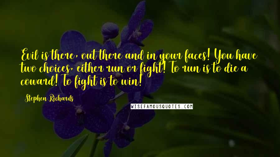 Stephen Richards Quotes: Evil is there, out there and in your faces! You have two choices, either run or fight! To run is to die a coward! To fight is to win!