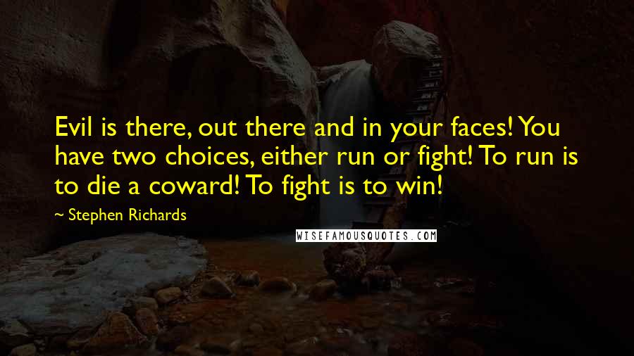 Stephen Richards Quotes: Evil is there, out there and in your faces! You have two choices, either run or fight! To run is to die a coward! To fight is to win!