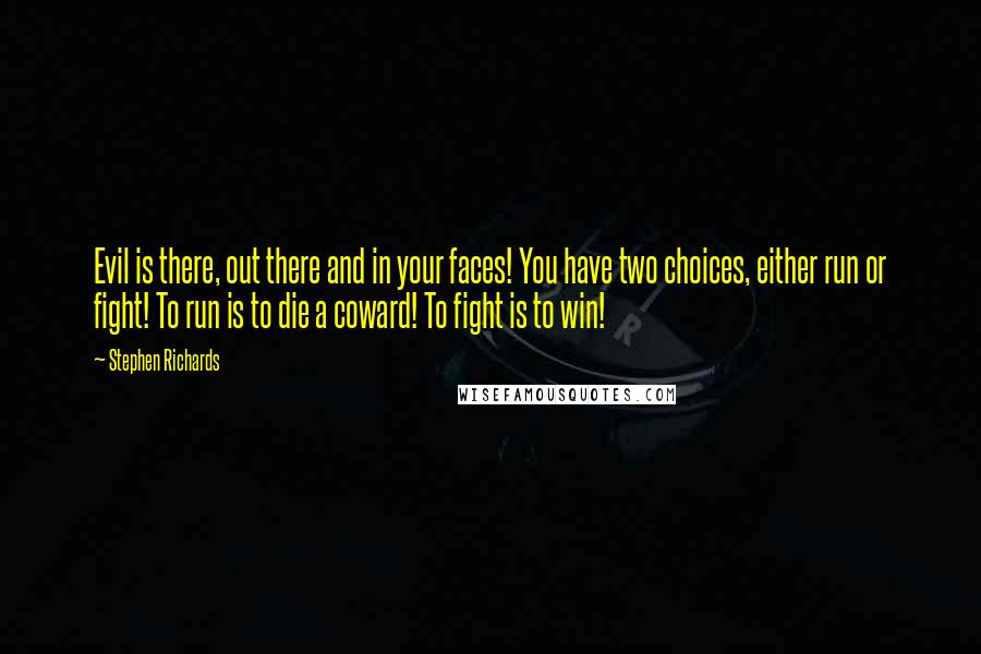 Stephen Richards Quotes: Evil is there, out there and in your faces! You have two choices, either run or fight! To run is to die a coward! To fight is to win!