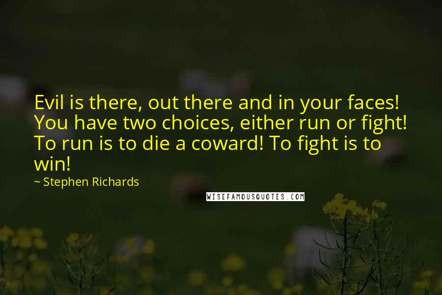 Stephen Richards Quotes: Evil is there, out there and in your faces! You have two choices, either run or fight! To run is to die a coward! To fight is to win!