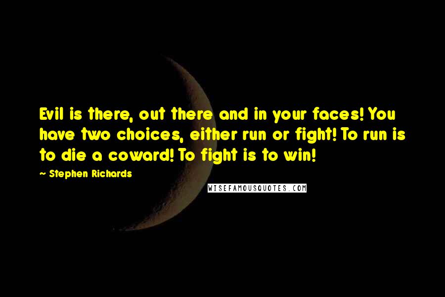 Stephen Richards Quotes: Evil is there, out there and in your faces! You have two choices, either run or fight! To run is to die a coward! To fight is to win!