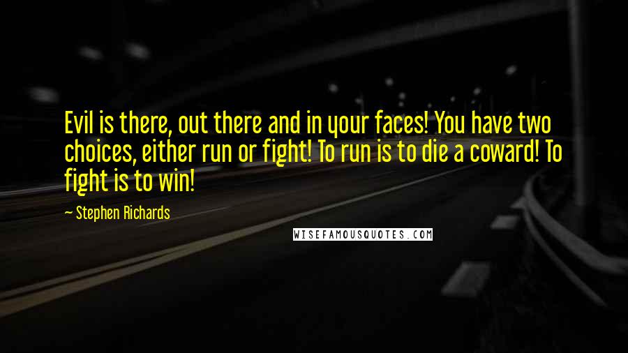 Stephen Richards Quotes: Evil is there, out there and in your faces! You have two choices, either run or fight! To run is to die a coward! To fight is to win!