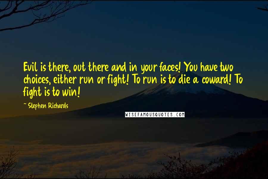 Stephen Richards Quotes: Evil is there, out there and in your faces! You have two choices, either run or fight! To run is to die a coward! To fight is to win!