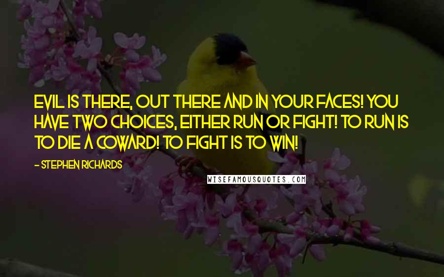 Stephen Richards Quotes: Evil is there, out there and in your faces! You have two choices, either run or fight! To run is to die a coward! To fight is to win!