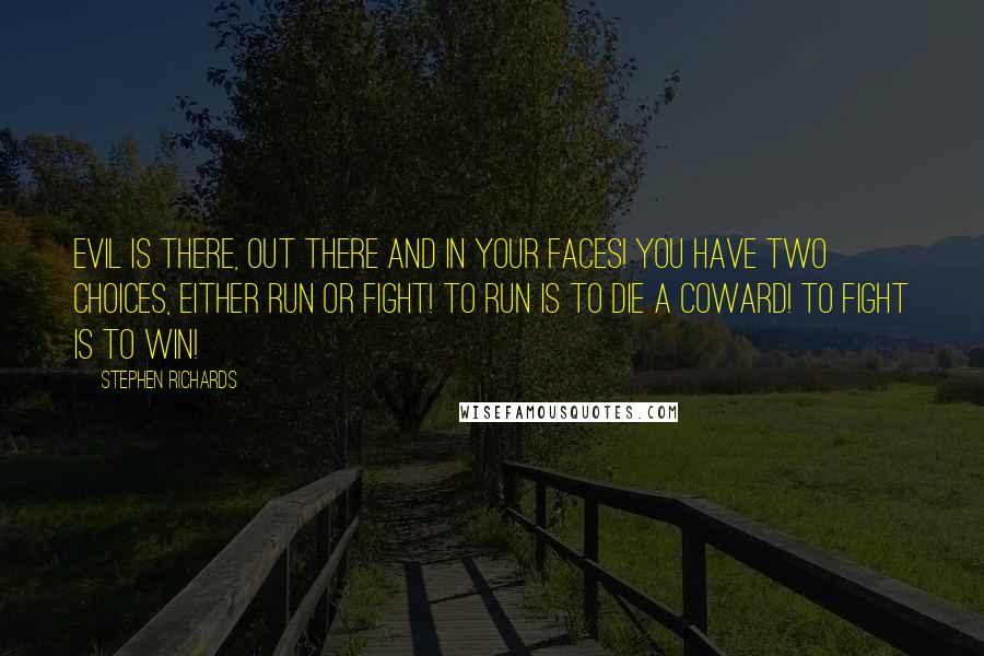 Stephen Richards Quotes: Evil is there, out there and in your faces! You have two choices, either run or fight! To run is to die a coward! To fight is to win!