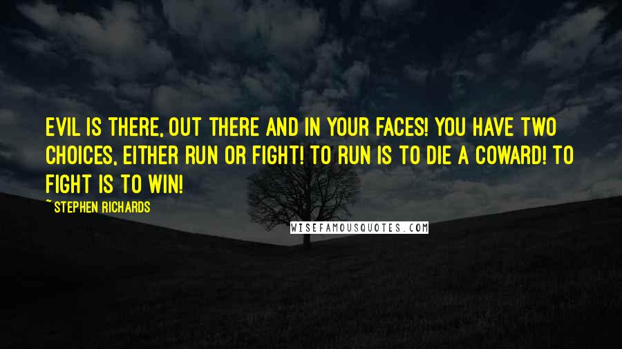 Stephen Richards Quotes: Evil is there, out there and in your faces! You have two choices, either run or fight! To run is to die a coward! To fight is to win!