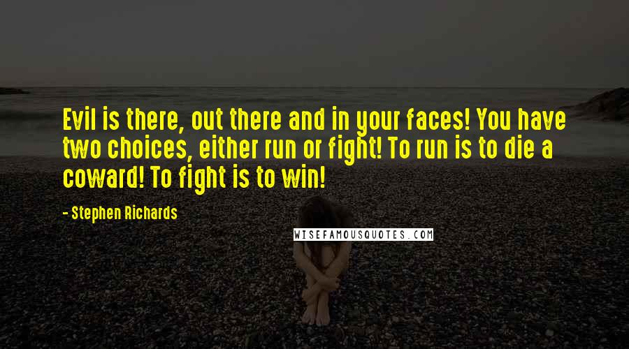 Stephen Richards Quotes: Evil is there, out there and in your faces! You have two choices, either run or fight! To run is to die a coward! To fight is to win!