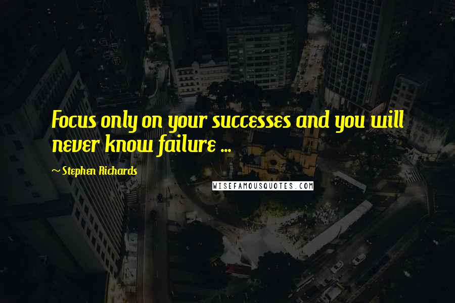 Stephen Richards Quotes: Focus only on your successes and you will never know failure ...