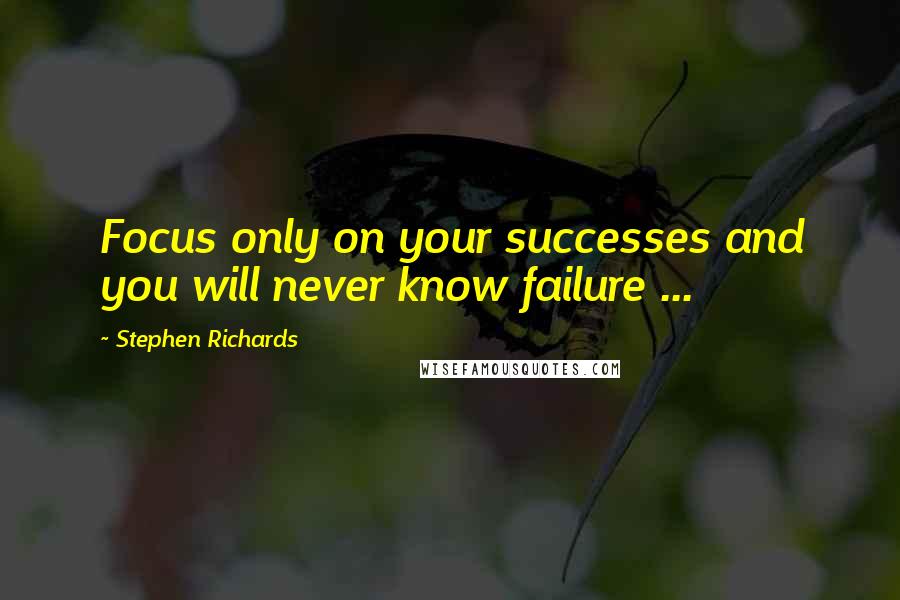 Stephen Richards Quotes: Focus only on your successes and you will never know failure ...