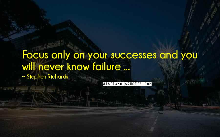 Stephen Richards Quotes: Focus only on your successes and you will never know failure ...