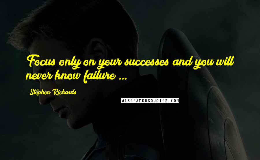 Stephen Richards Quotes: Focus only on your successes and you will never know failure ...