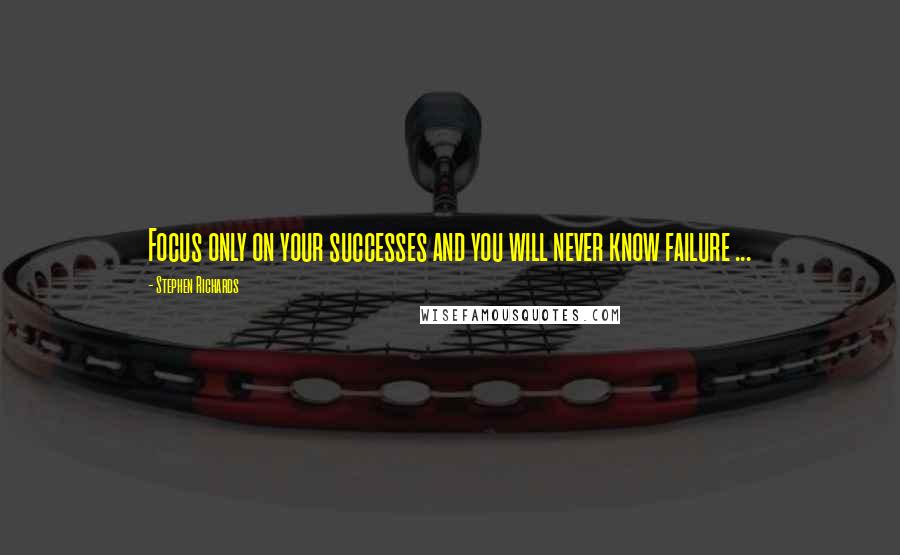 Stephen Richards Quotes: Focus only on your successes and you will never know failure ...