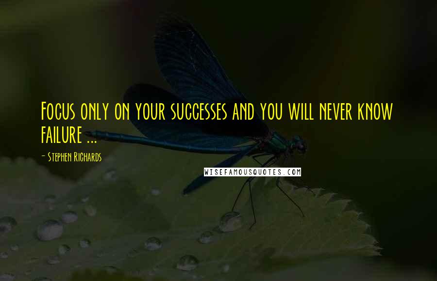 Stephen Richards Quotes: Focus only on your successes and you will never know failure ...