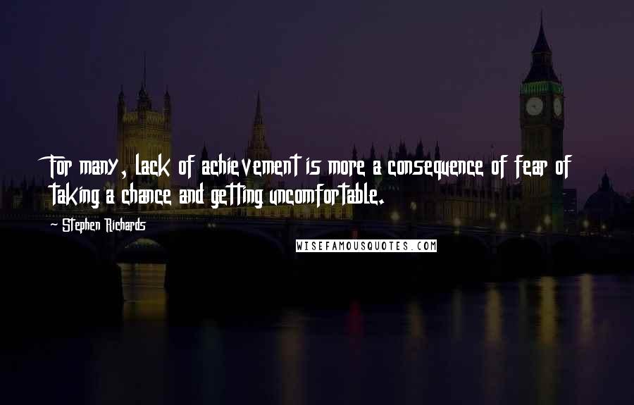 Stephen Richards Quotes: For many, lack of achievement is more a consequence of fear of taking a chance and getting uncomfortable.