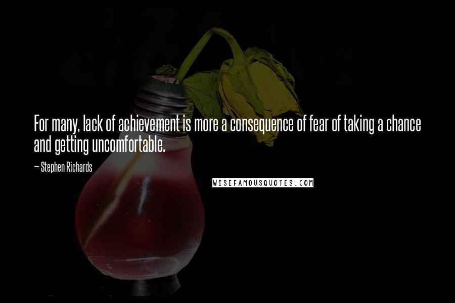 Stephen Richards Quotes: For many, lack of achievement is more a consequence of fear of taking a chance and getting uncomfortable.