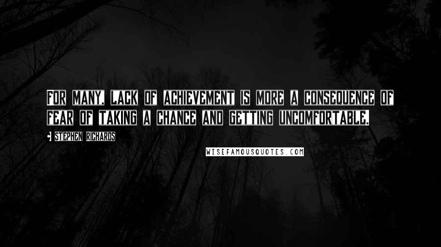 Stephen Richards Quotes: For many, lack of achievement is more a consequence of fear of taking a chance and getting uncomfortable.