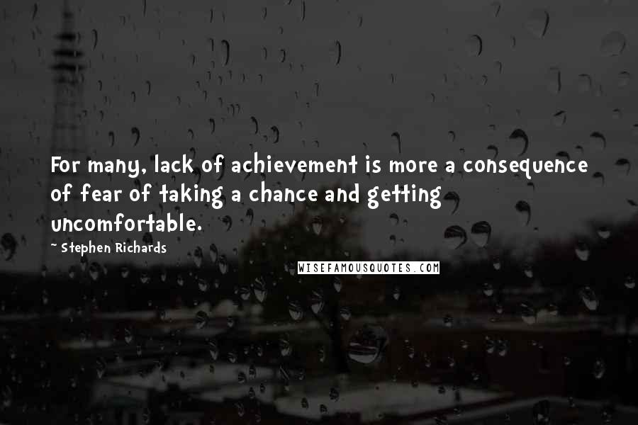 Stephen Richards Quotes: For many, lack of achievement is more a consequence of fear of taking a chance and getting uncomfortable.