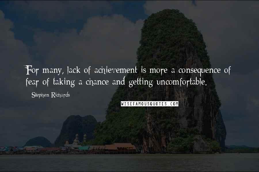 Stephen Richards Quotes: For many, lack of achievement is more a consequence of fear of taking a chance and getting uncomfortable.