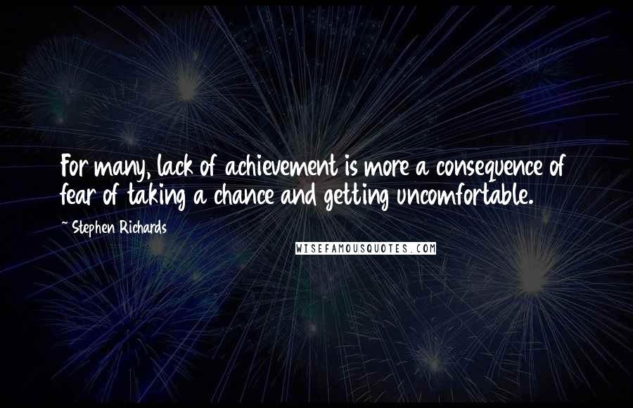 Stephen Richards Quotes: For many, lack of achievement is more a consequence of fear of taking a chance and getting uncomfortable.