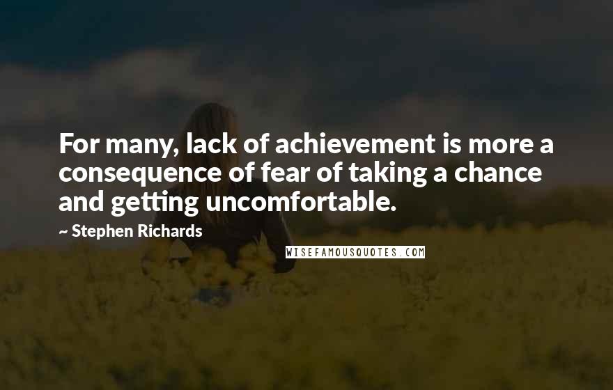 Stephen Richards Quotes: For many, lack of achievement is more a consequence of fear of taking a chance and getting uncomfortable.