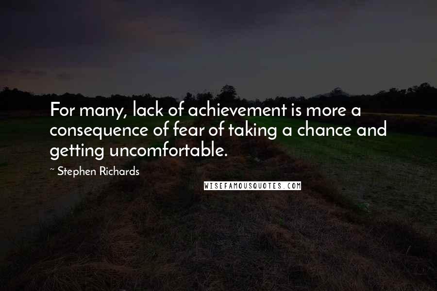 Stephen Richards Quotes: For many, lack of achievement is more a consequence of fear of taking a chance and getting uncomfortable.