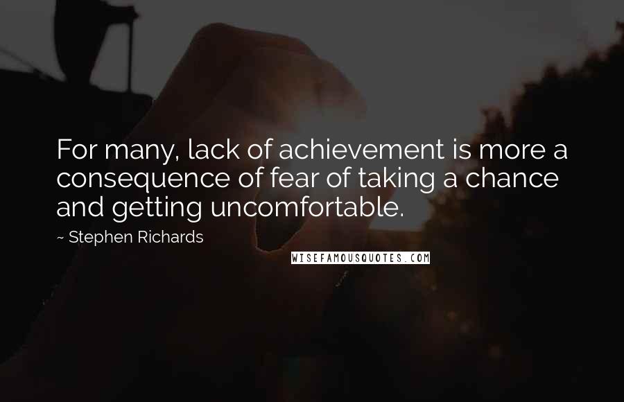 Stephen Richards Quotes: For many, lack of achievement is more a consequence of fear of taking a chance and getting uncomfortable.