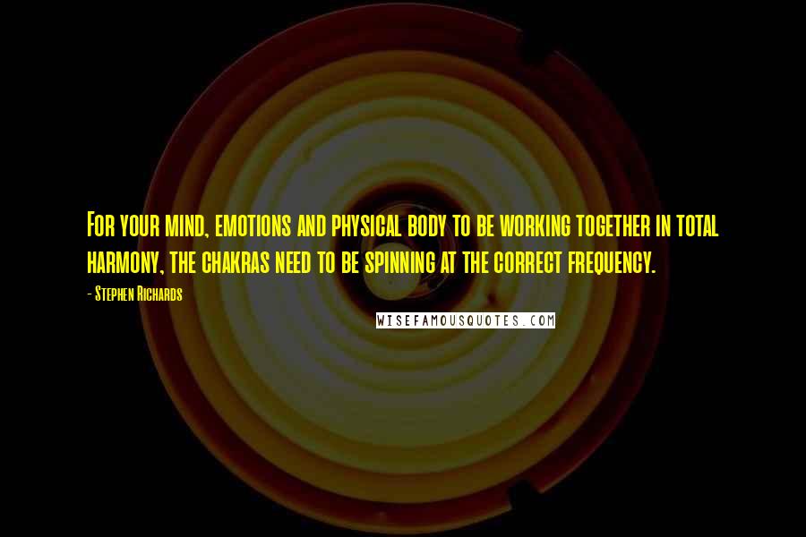 Stephen Richards Quotes: For your mind, emotions and physical body to be working together in total harmony, the chakras need to be spinning at the correct frequency.