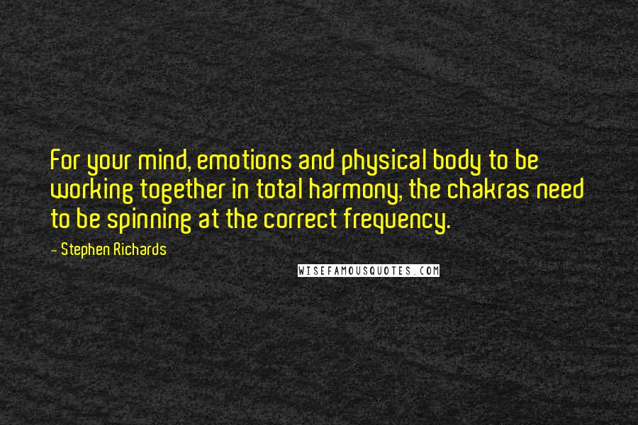 Stephen Richards Quotes: For your mind, emotions and physical body to be working together in total harmony, the chakras need to be spinning at the correct frequency.