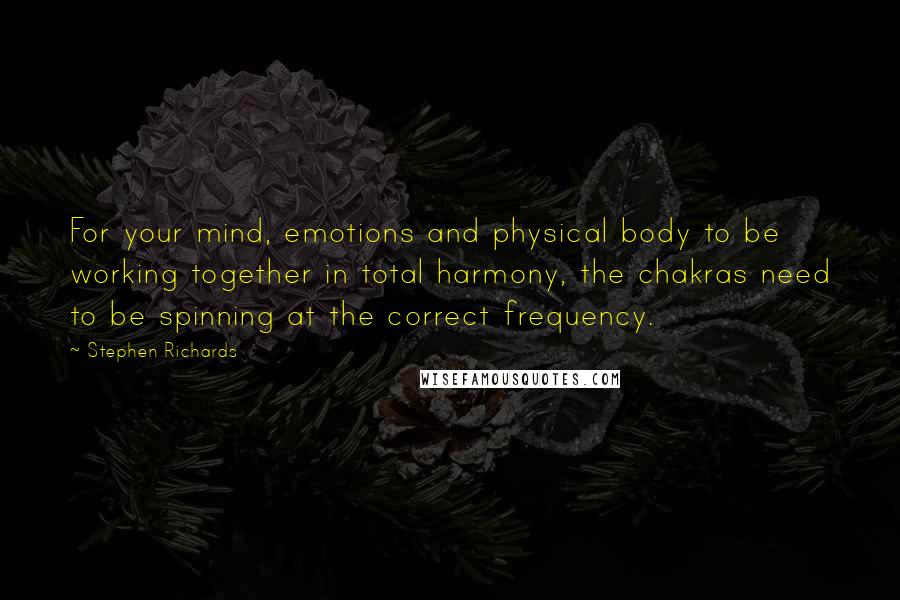 Stephen Richards Quotes: For your mind, emotions and physical body to be working together in total harmony, the chakras need to be spinning at the correct frequency.