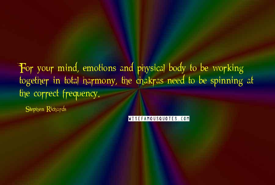 Stephen Richards Quotes: For your mind, emotions and physical body to be working together in total harmony, the chakras need to be spinning at the correct frequency.